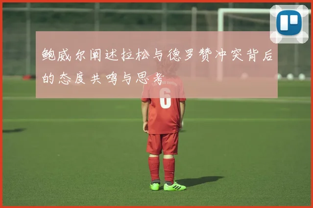 鲍威尔阐述拉松与德罗赞冲突背后的态度共鸣与思考