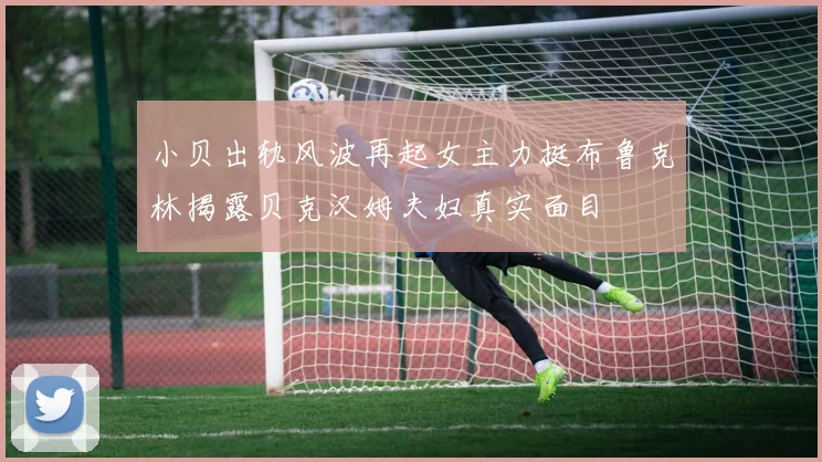 小贝出轨风波再起女主力挺布鲁克林揭露贝克汉姆夫妇真实面目