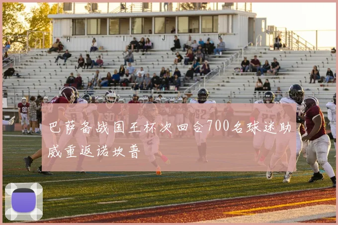 巴萨备战国王杯次回合700名球迷助威重返诺坎普