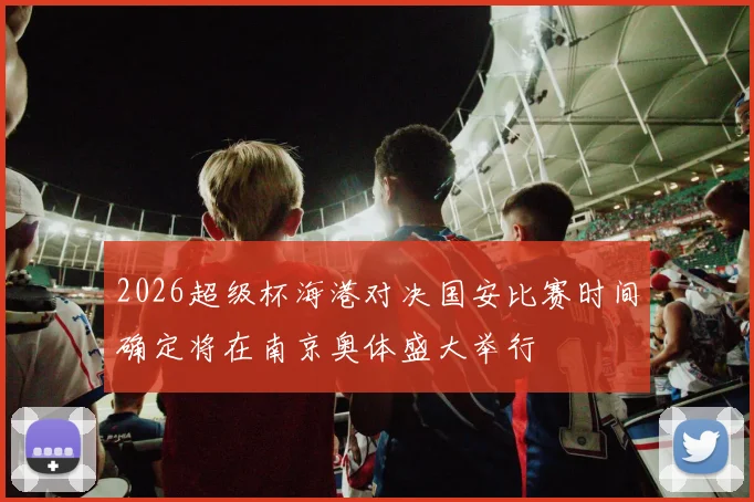 2026超级杯海港对决国安比赛时间确定将在南京奥体盛大举行