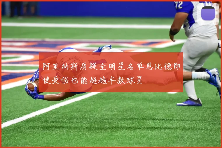 阿里纳斯质疑全明星名单恩比德即使受伤也能超越半数球员