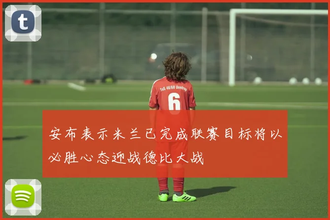 安布表示米兰已完成联赛目标将以必胜心态迎战德比大战