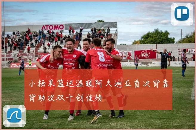 小杨果篮送温暖阿夫迪亚首次背靠背助攻双十创佳绩