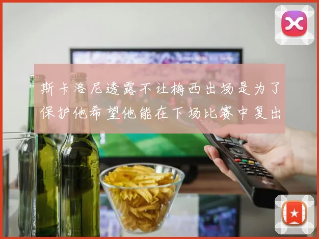 斯卡洛尼透露不让梅西出场是为了保护他希望他能在下场比赛中复出