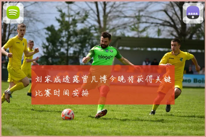 刘家成透露曾凡博今晚将获得关键比赛时间安排