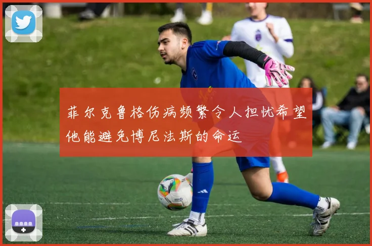 菲尔克鲁格伤病频繁令人担忧希望他能避免博尼法斯的命运