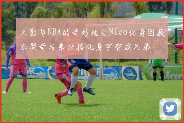 火影与NBA的奇妙结合Nico化身团藏东契奇与弗拉格化身宇智波兄弟