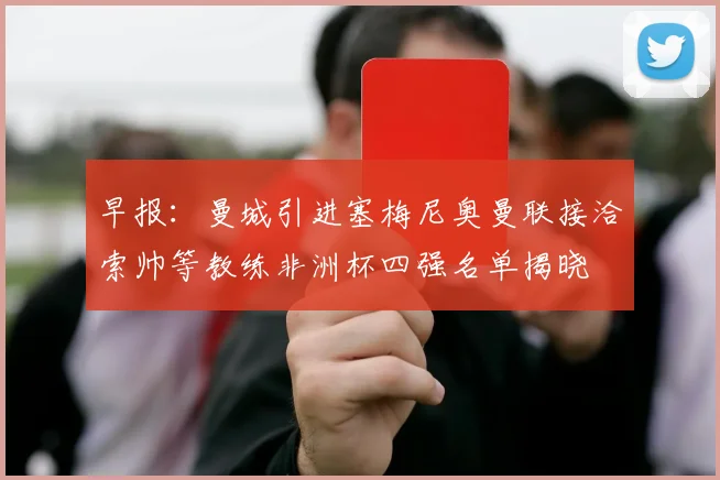 早报：曼城引进塞梅尼奥曼联接洽索帅等教练非洲杯四强名单揭晓