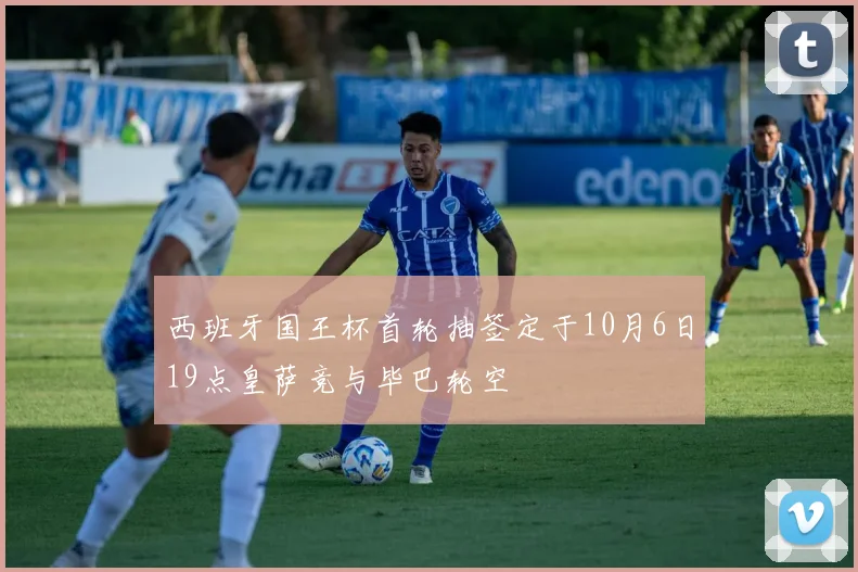 西班牙国王杯首轮抽签定于10月6日19点皇萨竞与毕巴轮空