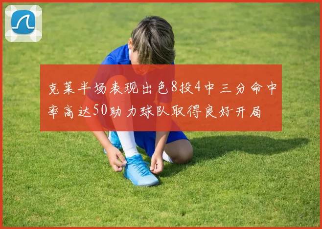 克莱半场表现出色8投4中三分命中率高达50助力球队取得良好开局