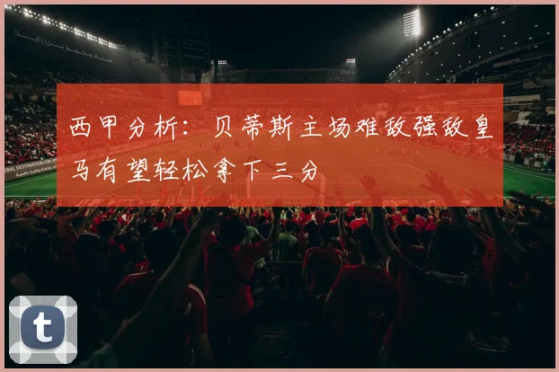 西甲分析：贝蒂斯主场难敌强敌皇马有望轻松拿下三分