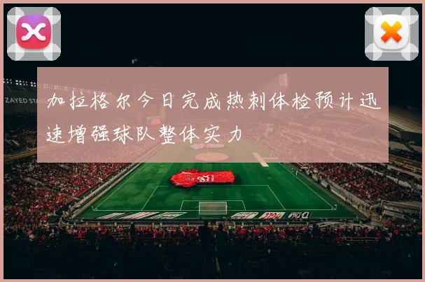 加拉格尔今日完成热刺体检预计迅速增强球队整体实力
