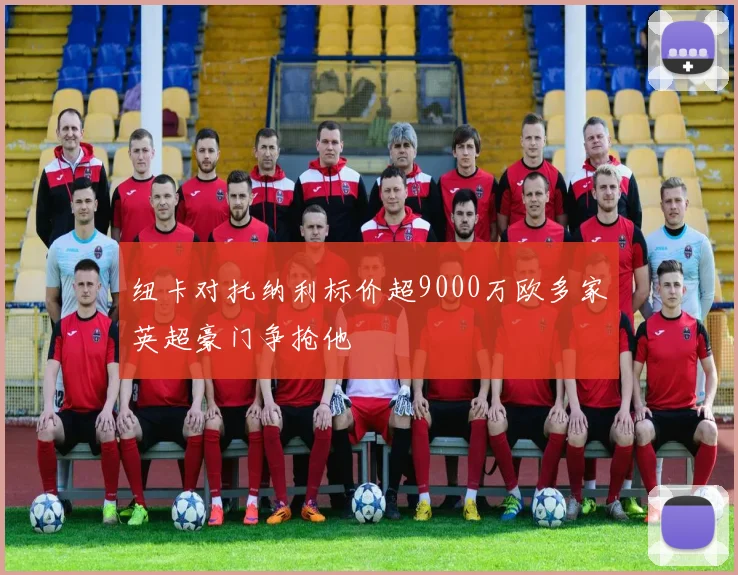 纽卡对托纳利标价超9000万欧多家英超豪门争抢他