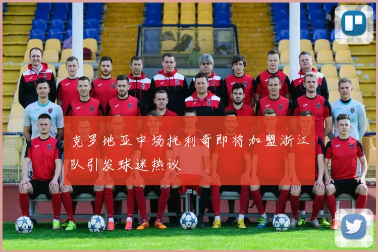 克罗地亚中场托利奇即将加盟浙江队引发球迷热议