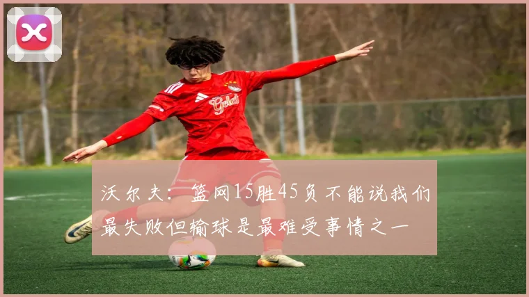 沃尔夫：篮网15胜45负不能说我们最失败但输球是最难受事情之一