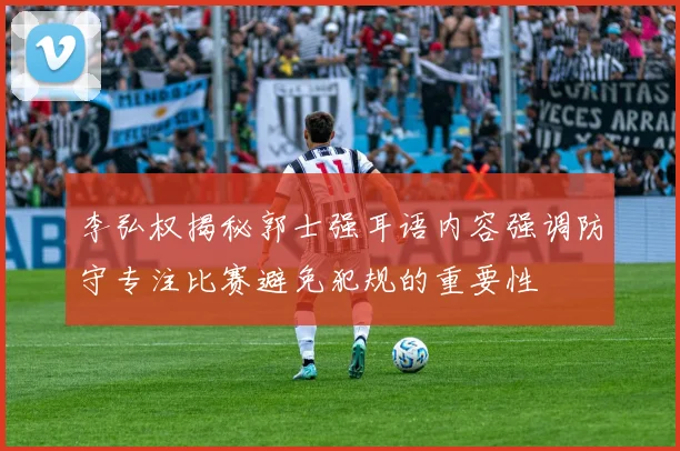 李弘权揭秘郭士强耳语内容强调防守专注比赛避免犯规的重要性