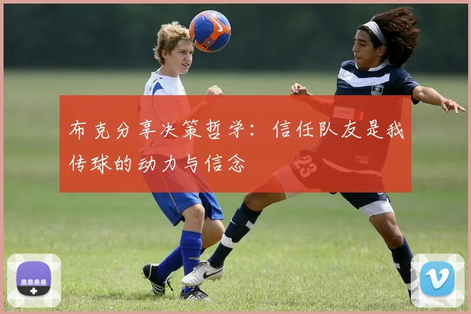 布克分享决策哲学：信任队友是我传球的动力与信念
