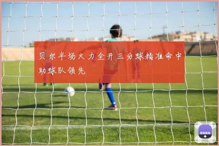 贝尔半场火力全开三分球精准命中助球队领先