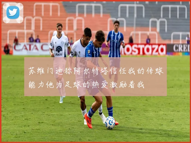 苏维门迪称阿尔特塔信任我的传球能力他为足球的热爱激励着我