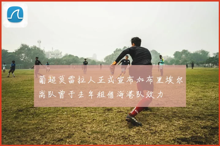 葡超莫雷拉人正式宣布加布里埃尔离队曾于去年租借海港队效力