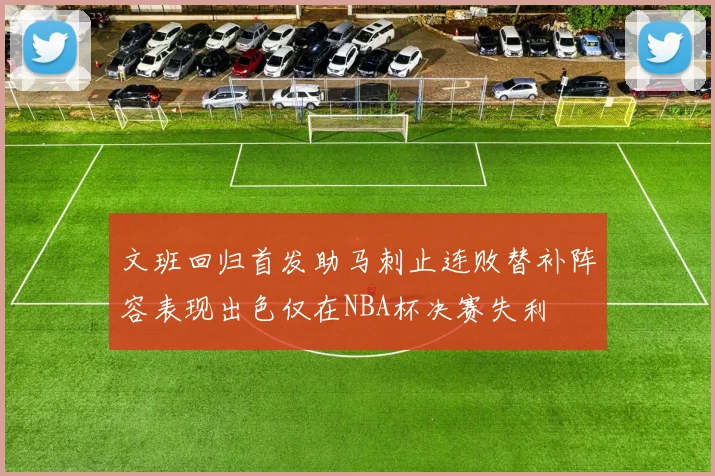 文班回归首发助马刺止连败替补阵容表现出色仅在NBA杯决赛失利