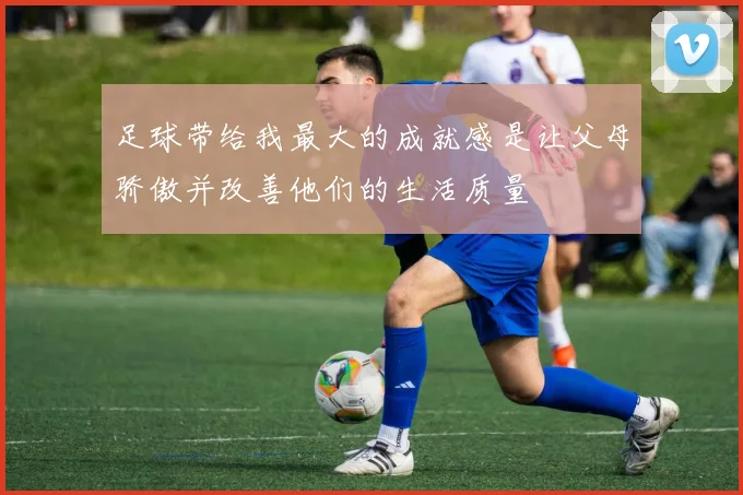 足球带给我最大的成就感是让父母骄傲并改善他们的生活质量