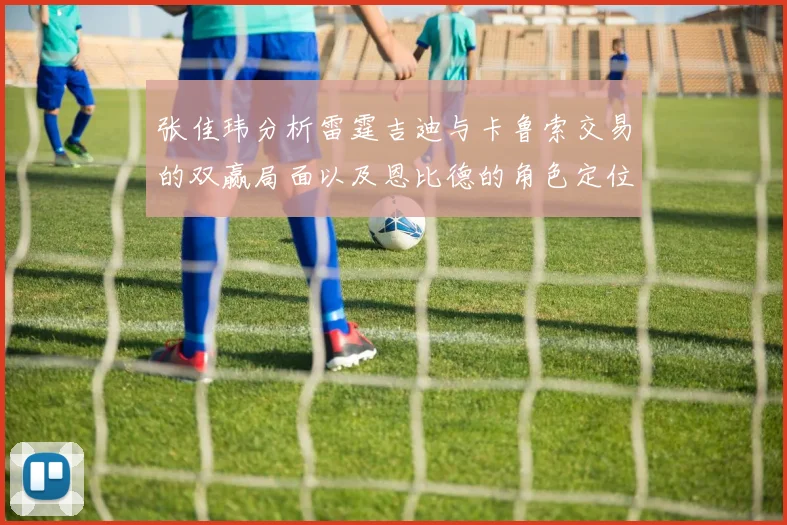 张佳玮分析雷霆吉迪与卡鲁索交易的双赢局面以及恩比德的角色定位