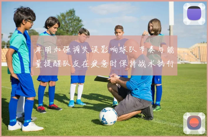 库明加强调失误影响球队节奏与能量提醒队友在疲惫时保持战术执行力