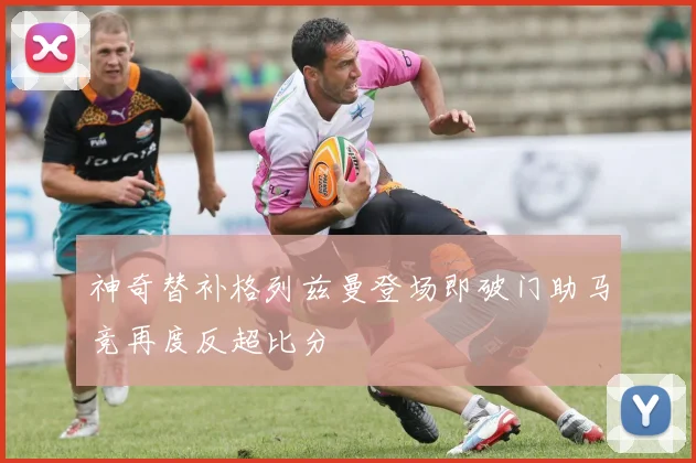 神奇替补格列兹曼登场即破门助马竞再度反超比分