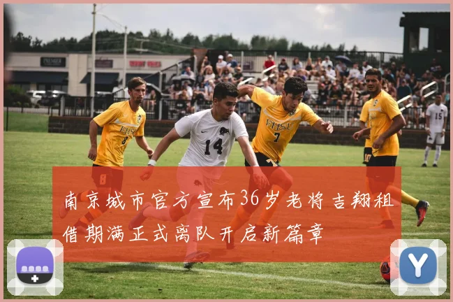 南京城市官方宣布36岁老将吉翔租借期满正式离队开启新篇章