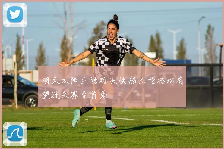 明天太阳主场对决快船杰伦格林有望迎来赛季首秀