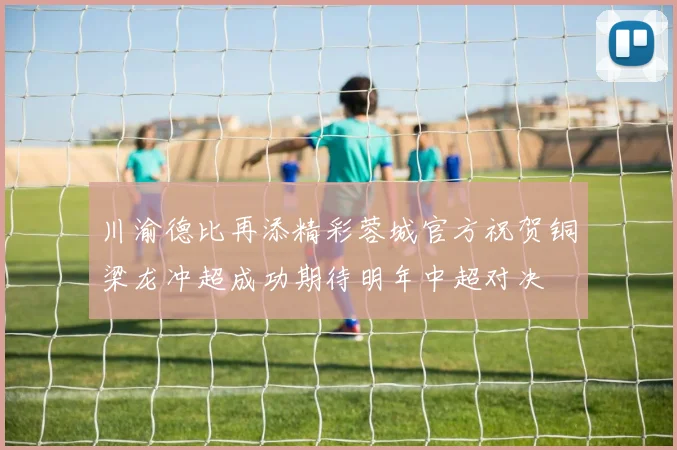 川渝德比再添精彩蓉城官方祝贺铜梁龙冲超成功期待明年中超对决
