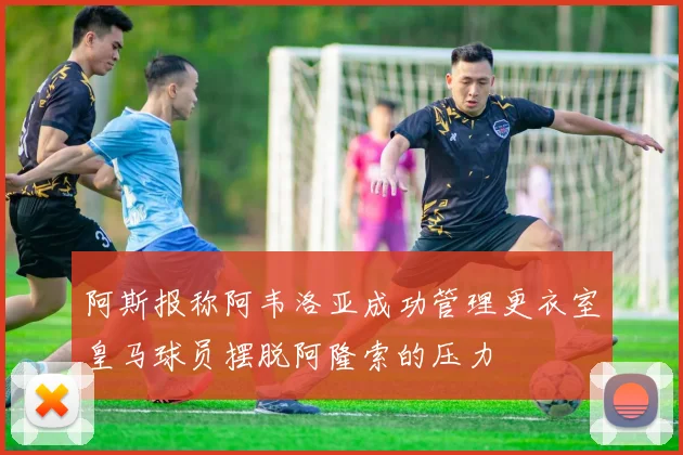 阿斯报称阿韦洛亚成功管理更衣室皇马球员摆脱阿隆索的压力