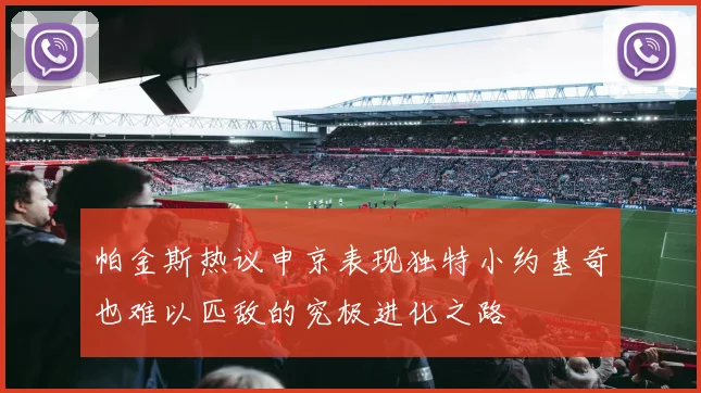 帕金斯热议申京表现独特小约基奇也难以匹敌的究极进化之路