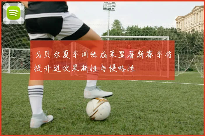 戈贝尔夏季训练成果显著新赛季将提升进攻果断性与侵略性