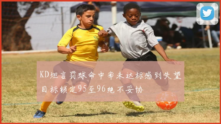 KD坦言罚球命中率未达标感到失望目标锁定95至96绝不妥协