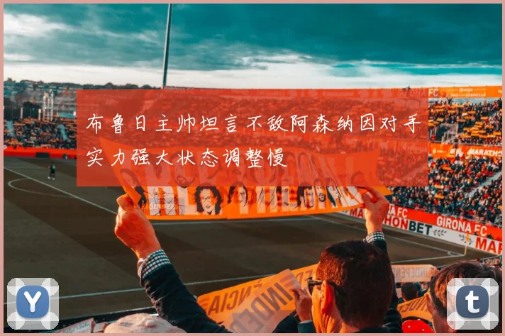 布鲁日主帅坦言不敌阿森纳因对手实力强大状态调整慢