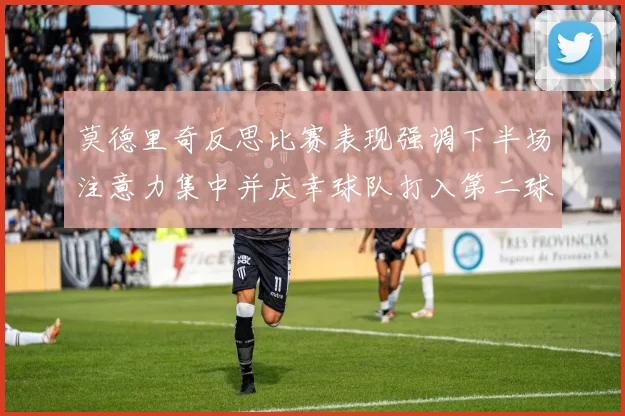 莫德里奇反思比赛表现强调下半场注意力集中并庆幸球队打入第二球