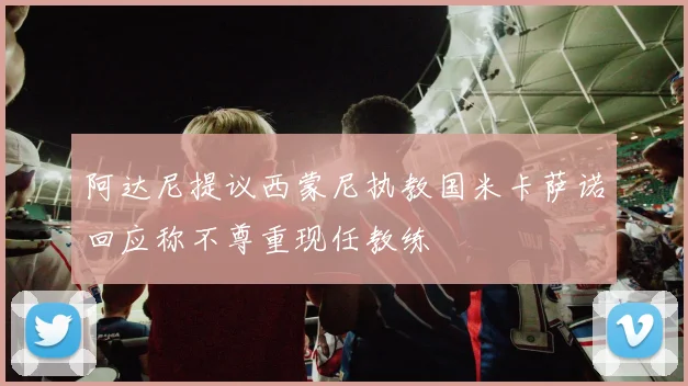 阿达尼提议西蒙尼执教国米卡萨诺回应称不尊重现任教练