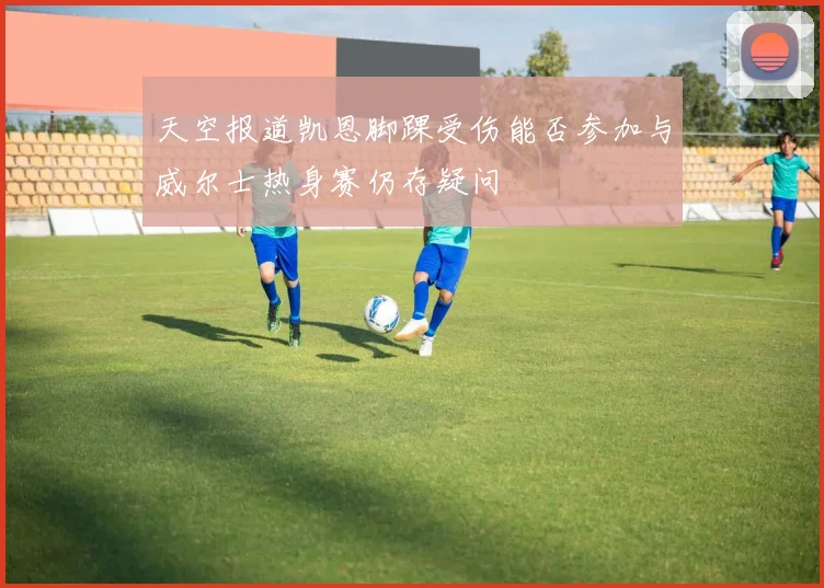 天空报道凯恩脚踝受伤能否参加与威尔士热身赛仍存疑问