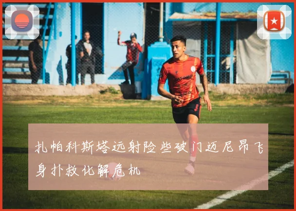 扎帕科斯塔远射险些破门迈尼昂飞身扑救化解危机