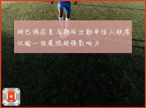 姆巴佩在皇马期间出勤率惊人缺席仅输一场展现超强影响力