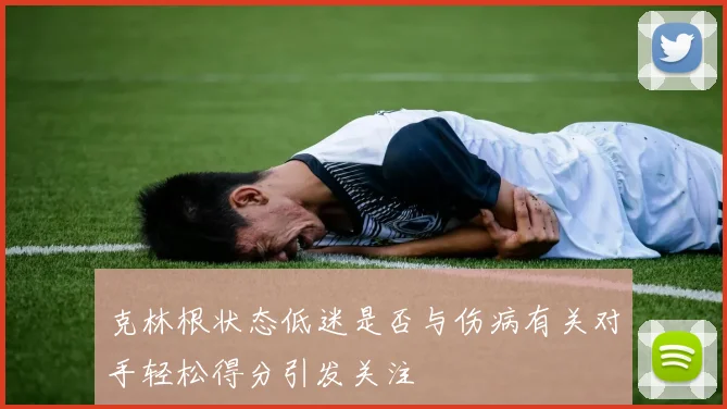 克林根状态低迷是否与伤病有关对手轻松得分引发关注