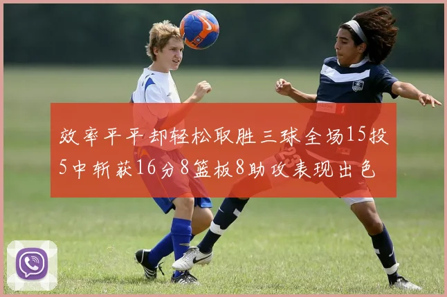 效率平平却轻松取胜三球全场15投5中斩获16分8篮板8助攻表现出色