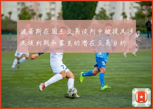波蒂斯在国王交易谈判中被提及涉及埃利斯和蒙克的潜在交易分析