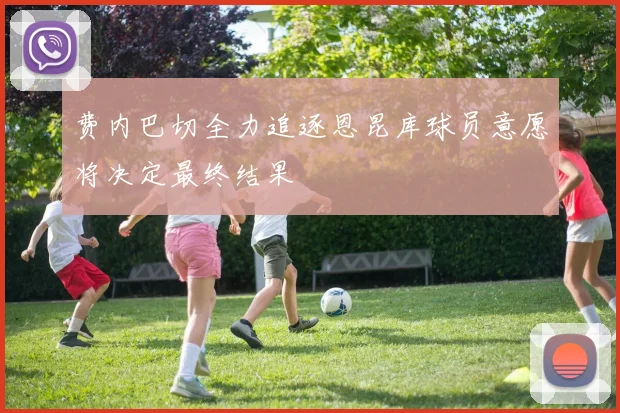 费内巴切全力追逐恩昆库球员意愿将决定最终结果