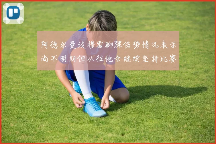 阿德尔曼谈穆雷脚踝伤势情况表示尚不明朗但以往他会继续坚持比赛