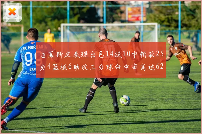 吉莱斯皮表现出色14投10中斩获25分4篮板6助攻三分球命中率高达625