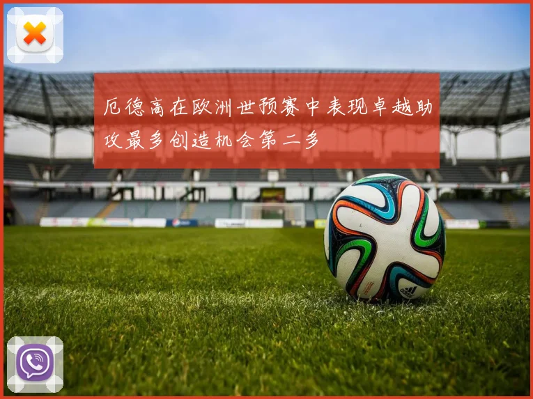 厄德高在欧洲世预赛中表现卓越助攻最多创造机会第二多