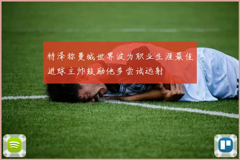 特泽称曼城世界波为职业生涯最佳进球主帅鼓励他多尝试远射